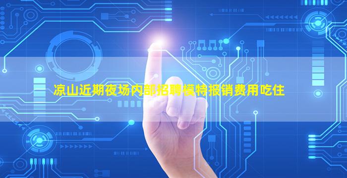 凉山近期夜场内部招聘模特报销费用吃住